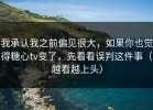 我承认我之前偏见很大，如果你也觉得糖心tv变了，先看看误判这件事（越看越上头）