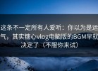 这条不一定所有人爱听：你以为是运气，其实糖心vlog电脑版的BGM早就决定了（不服你来试）