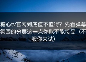 糖心tv官网到底值不值得？先看弹幕氛围的分层这一点你能不能接受（不服你来试）