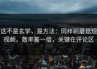 这不是玄学，是方法：同样刷蘑菇短视频，效率差一倍，关键在评论区