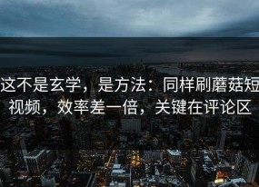 这不是玄学，是方法：同样刷蘑菇短视频，效率差一倍，关键在评论区