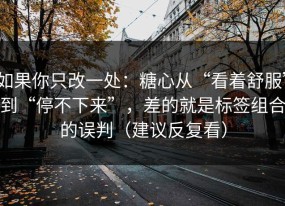 如果你只改一处：糖心从“看着舒服”到“停不下来”，差的就是标签组合的误判（建议反复看）