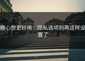 糖心想更好用：隐私选项别再这样设置了
