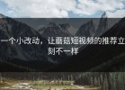 一个小改动，让蘑菇短视频的推荐立刻不一样