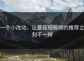 一个小改动，让蘑菇短视频的推荐立刻不一样