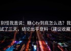 别怪我直说：糖心tv到底怎么选？我试了三天，结论出乎意料（建议收藏）