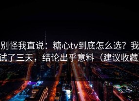 别怪我直说：糖心tv到底怎么选？我试了三天，结论出乎意料（建议收藏）