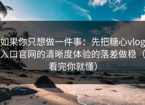 如果你只想做一件事：先把糖心vlog入口官网的清晰度体验的落差做稳（看完你就懂）