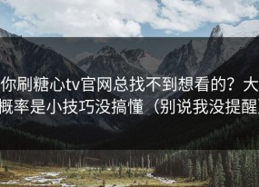 你刷糖心tv官网总找不到想看的？大概率是小技巧没搞懂（别说我没提醒）