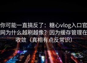 你可能一直搞反了：糖心vlog入口官网为什么越刷越像？因为缓存管理在收敛（真相有点反常识）
