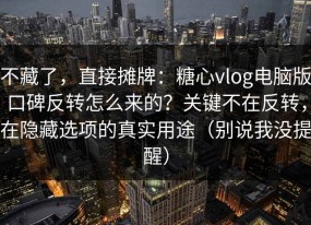 不藏了，直接摊牌：糖心vlog电脑版口碑反转怎么来的？关键不在反转，在隐藏选项的真实用途（别说我没提醒）