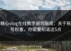 糖心vlog在线教学避坑指南：关于账号权重，你需要知道这5点