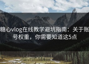 糖心vlog在线教学避坑指南：关于账号权重，你需要知道这5点