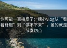 你可能一直搞反了：糖心vlog从“看着舒服”到“停不下来”，差的就是节奏切点