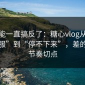 你可能一直搞反了：糖心vlog从“看着舒服”到“停不下来”，差的就是节奏切点