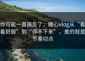 你可能一直搞反了：糖心vlog从“看着舒服”到“停不下来”，差的就是节奏切点