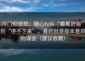 冷门但很稳：糖心tv从“看着舒服”到“停不下来”，差的就是版本差异的误会（建议收藏）