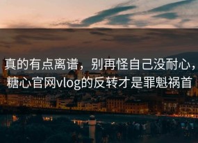 真的有点离谱，别再怪自己没耐心，糖心官网vlog的反转才是罪魁祸首
