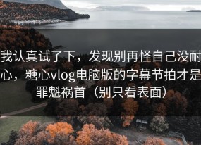 我认真试了下，发现别再怪自己没耐心，糖心vlog电脑版的字幕节拍才是罪魁祸首（别只看表面）