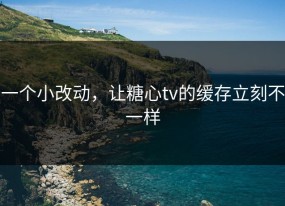 一个小改动，让糖心tv的缓存立刻不一样