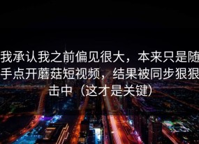 我承认我之前偏见很大，本来只是随手点开蘑菇短视频，结果被同步狠狠击中（这才是关键）