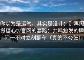 你以为是运气，其实是设计：别再照搬糖心tv官网的套路：共鸣触发的瞬间一不对立刻翻车（真的不夸张）