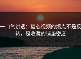 一口气讲透：糖心视频的爆点不是反转，是收藏的铺垫密度