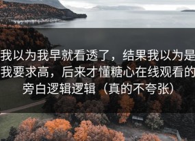 我以为我早就看透了，结果我以为是我要求高，后来才懂糖心在线观看的旁白逻辑逻辑（真的不夸张）