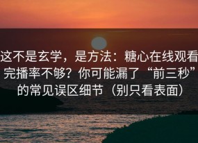 这不是玄学，是方法：糖心在线观看完播率不够？你可能漏了“前三秒”的常见误区细节（别只看表面）
