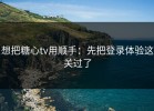 想把糖心tv用顺手：先把登录体验这关过了