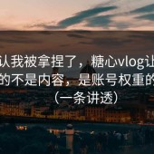 我承认我被拿捏了，糖心vlog让我最难受的不是内容，是账号权重的积累（一条讲透）