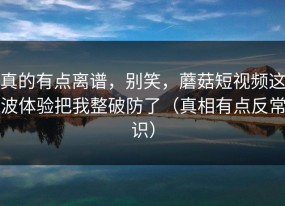 真的有点离谱，别笑，蘑菇短视频这波体验把我整破防了（真相有点反常识）