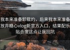 我本来准备卸载的，后来我本来准备放弃糖心vlog新官方入口，结果配乐贴合度这点让我回坑