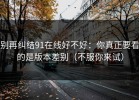 别再纠结91在线好不好：你真正要看的是版本差别（不服你来试）