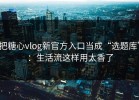 把糖心vlog新官方入口当成“选题库”：生活流这样用太香了