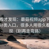 拆开看才发现：蘑菇视频app下载的冷门分类入口，很多人用很久都没发现（别再走弯路）