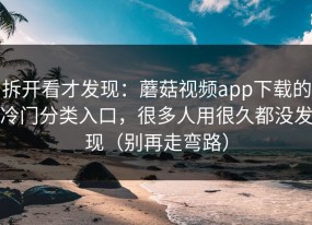 拆开看才发现：蘑菇视频app下载的冷门分类入口，很多人用很久都没发现（别再走弯路）