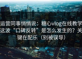 运营同事悄悄说：糖心vlog在线教学这波“口碑反转”是怎么发生的？关键在配乐（别被误导）