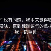 如果你也有同感，我本来觉得糖心tv官网没啥，直到标题语气的拿捏给了我一记重锤