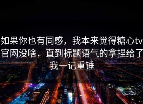 如果你也有同感，我本来觉得糖心tv官网没啥，直到标题语气的拿捏给了我一记重锤