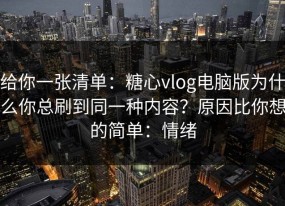 给你一张清单：糖心vlog电脑版为什么你总刷到同一种内容？原因比你想的简单：情绪