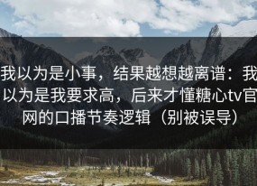 我以为是小事，结果越想越离谱：我以为是我要求高，后来才懂糖心tv官网的口播节奏逻辑（别被误导）