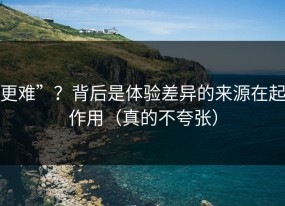 更难”？背后是体验差异的来源在起作用（真的不夸张）