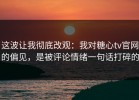这波让我彻底改观：我对糖心tv官网的偏见，是被评论情绪一句话打碎的