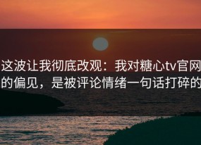 这波让我彻底改观：我对糖心tv官网的偏见，是被评论情绪一句话打碎的