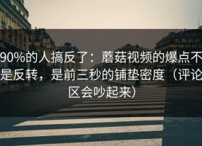 90%的人搞反了：蘑菇视频的爆点不是反转，是前三秒的铺垫密度（评论区会吵起来）