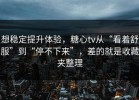 想稳定提升体验，糖心tv从“看着舒服”到“停不下来”，差的就是收藏夹整理