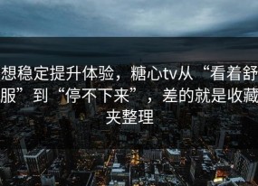 想稳定提升体验，糖心tv从“看着舒服”到“停不下来”，差的就是收藏夹整理
