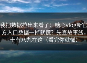 我把数据拉出来看了：糖心vlog新官方入口数据一掉就慌？先查故事线，十有八九在这（看完你就懂）