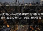 我把糖心vlog在线教学的剪辑拆给你看：其实没那么玄（别说我没提醒）